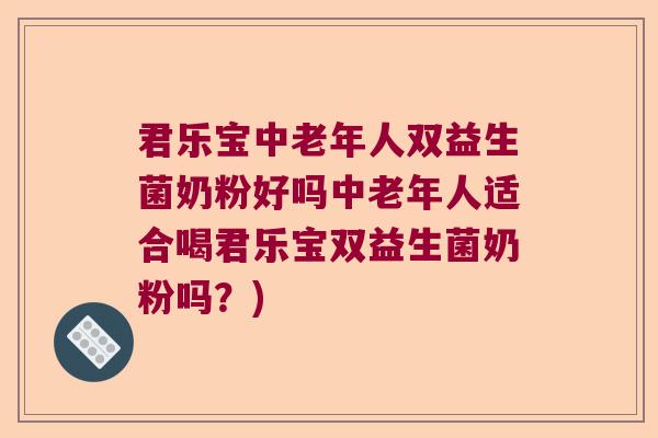 君乐宝中老年人双益生菌奶粉好吗中老年人适合喝君乐宝双益生菌奶粉吗？)