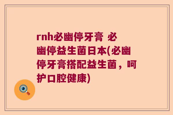 rnh必幽停牙膏 必幽停益生菌日本(必幽停牙膏搭配益生菌，呵护口腔健康)