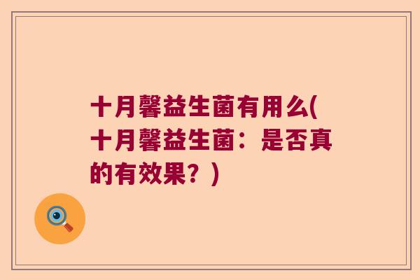 十月馨益生菌有用么(十月馨益生菌:是否真的有效果?) 十月馨益生菌有用么(十月馨益生菌:是否真的有效果?)