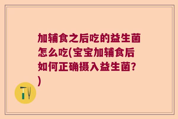加辅食之后吃的益生菌怎么吃(宝宝加辅食后如何正确摄入益生菌?) 加辅食之后吃的益生菌怎么吃(宝宝加辅食后如何正确摄入益生菌?)