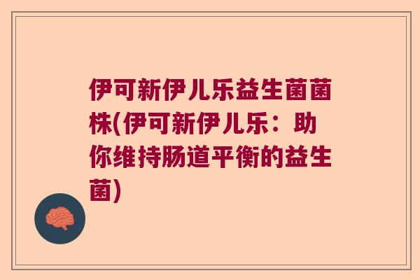 伊可新伊儿乐益生菌菌株(伊可新伊儿乐:助你维持肠道平衡的益生菌) 伊可新伊儿乐益生菌菌株(伊可新伊儿乐:助你维持肠道平衡的益生菌)