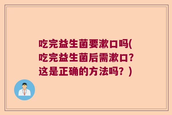 吃完益生菌要漱口吗(吃完益生菌后需漱口？这是正确的方法吗？)