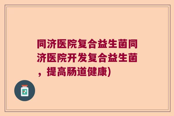 同济医院复合益生菌同济医院开发复合益生菌，提高肠道健康)