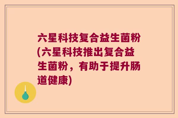 六星科技复合益生菌粉(六星科技推出复合益生菌粉，有助于提升肠道健康)