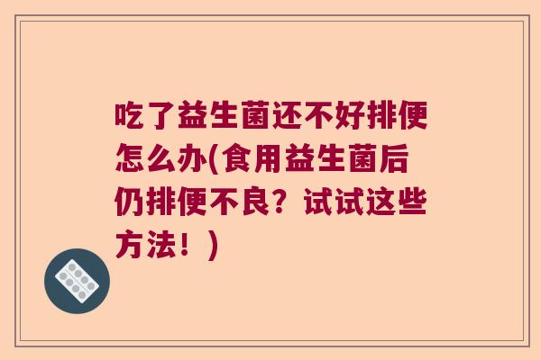 吃了益生菌还不好排便怎么办(食用益生菌后仍排便不良？试试这些方法！)