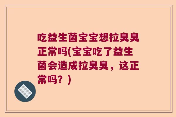 吃益生菌宝宝想拉臭臭正常吗(宝宝吃了益生菌会造成拉臭臭，这正常吗？)