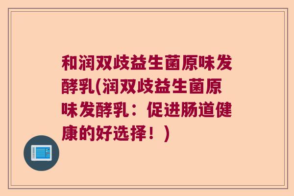 和润双歧益生菌原味发酵乳(润双歧益生菌原味发酵乳：促进肠道健康的好选择！)