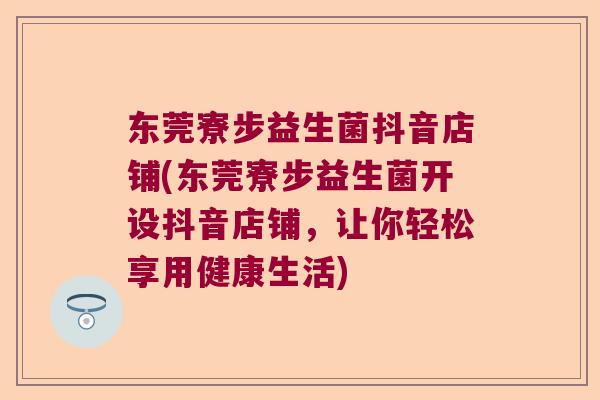 东莞寮步益生菌抖音店铺(东莞寮步益生菌开设抖音店铺，让你轻松享用健康生活)