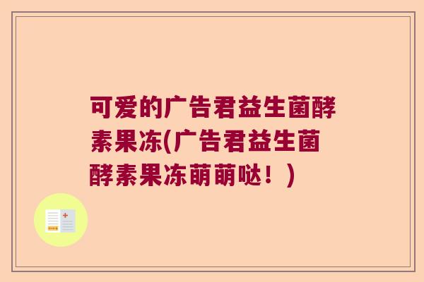 可爱的广告君益生菌酵素果冻(广告君益生菌酵素果冻萌萌哒！)