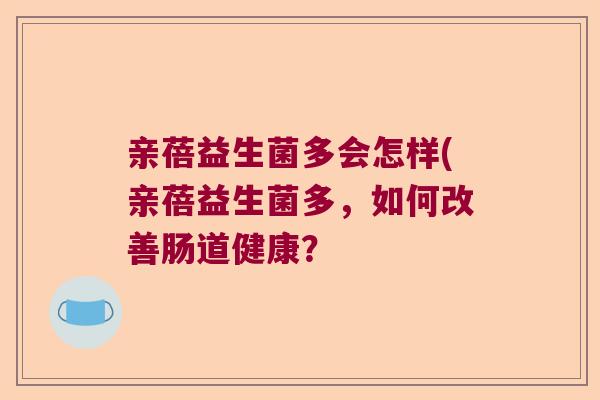 亲蓓益生菌多会怎样(亲蓓益生菌多，如何改善肠道健康？