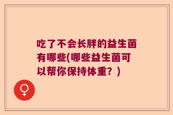 吃了不会长胖的益生菌有哪些(哪些益生菌可以帮你保持体重?) 吃了不会长胖的益生菌有哪些(哪些益生菌可以帮你保持体重?)