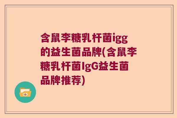 含鼠李糖乳杆菌igg的益生菌品牌(含鼠李糖乳杆菌IgG益生菌品牌推荐)