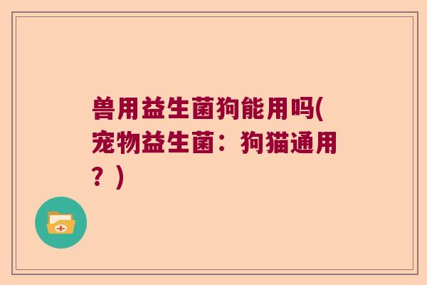 兽用益生菌狗能用吗(宠物益生菌：狗猫通用？)