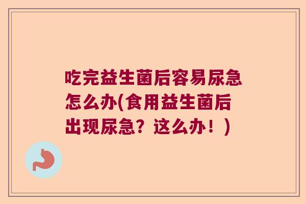 吃完益生菌后容易尿急怎么办(食用益生菌后出现尿急?这么办!) 吃完益生菌后容易尿急怎么办(食用益生菌后出现尿急?这么办!)