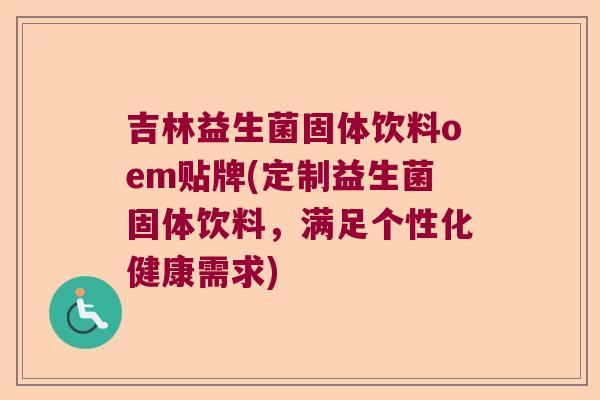 吉林益生菌固体饮料oem贴牌(定制益生菌固体饮料,满足个性化健康需求) 吉林益生菌固体饮料oem贴牌(定制益生菌固体饮料,满足个性化健康需求)