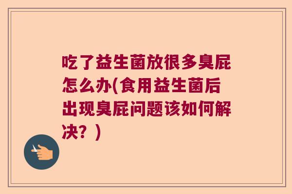 吃了益生菌放很多臭屁怎么办(食用益生菌后出现臭屁问题该如何解决？)