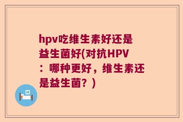 hpv吃维生素好还是益生菌好(对抗HPV:哪种更好,维生素还是益生菌?) hpv吃维生素好还是益生菌好(对抗HPV:哪种更好,维生素还是益生菌?)