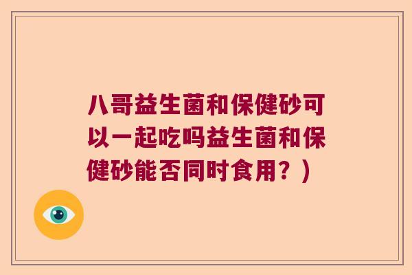 八哥益生菌和保健砂可以一起吃吗益生菌和保健砂能否同时食用?) 八哥益生菌和保健砂可以一起吃吗益生菌和保健砂能否同时食用?)
