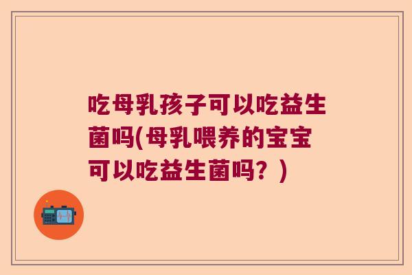 吃母乳孩子可以吃益生菌吗(母乳喂养的宝宝可以吃益生菌吗？)