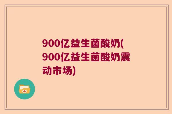 900亿益生菌酸奶(900亿益生菌酸奶震动市场) 900亿益生菌酸奶(900亿益生菌酸奶震动市场)