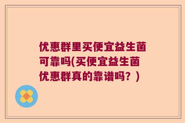 优惠群里买便宜益生菌可靠吗(买便宜益生菌优惠群真的靠谱吗?) 优惠群里买便宜益生菌可靠吗(买便宜益生菌优惠群真的靠谱吗?)