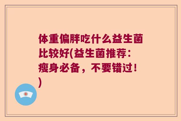 体重偏胖吃什么益生菌比较好(益生菌推荐：瘦身必备，不要错过！)