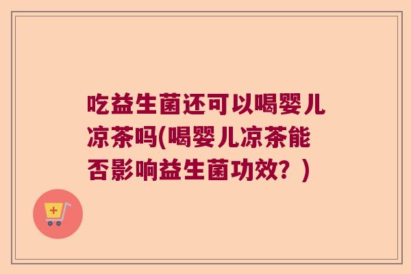 吃益生菌还可以喝婴儿凉茶吗(喝婴儿凉茶能否影响益生菌功效？)