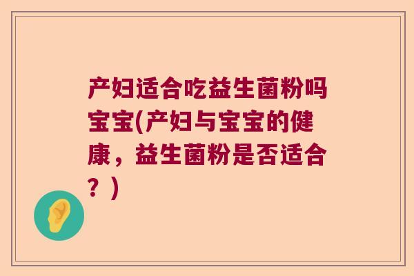 产妇适合吃益生菌粉吗宝宝(产妇与宝宝的健康，益生菌粉是否适合？)