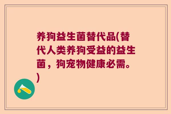 养狗益生菌替代品(替代人类养狗受益的益生菌，狗宠物健康必需。)