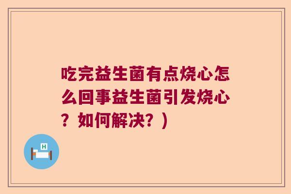 吃完益生菌有点烧心怎么回事益生菌引发烧心？如何解决？)