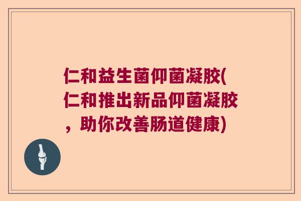 仁和益生菌仰菌凝胶(仁和推出新品仰菌凝胶，助你改善肠道健康)