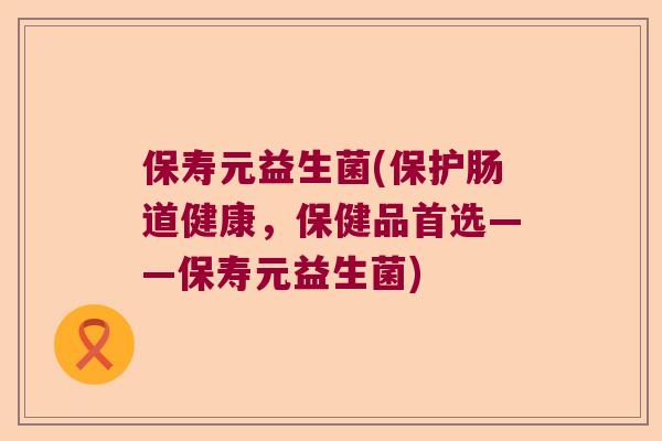 保寿元益生菌(保护肠道健康，保健品首选——保寿元益生菌)