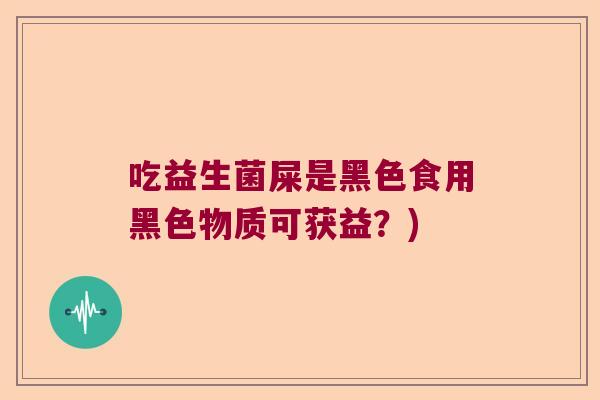 吃益生菌屎是黑色食用黑色物质可获益？)