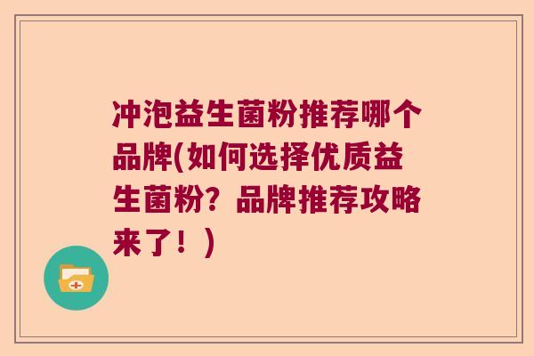 冲泡益生菌粉推荐哪个品牌(如何选择优质益生菌粉？品牌推荐攻略来了！)