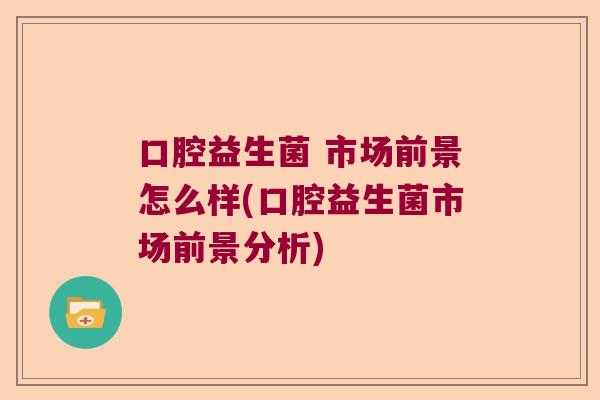 口腔益生菌 市场前景怎么样(口腔益生菌市场前景分析)