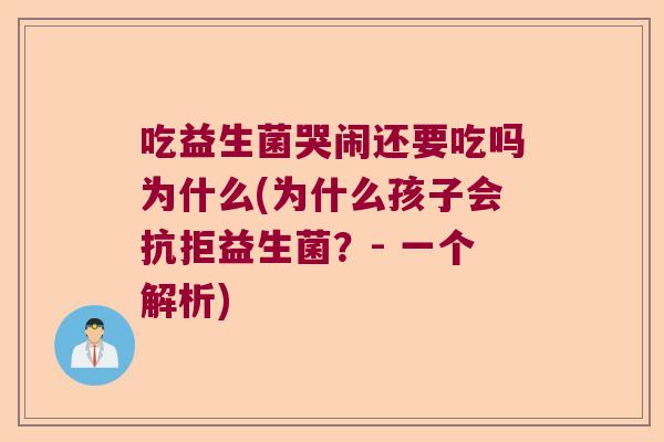 吃益生菌哭闹还要吃吗为什么(为什么孩子会抗拒益生菌?- 一个解析) 吃益生菌哭闹还要吃吗为什么(为什么孩子会抗拒益生菌?- 一个解析)