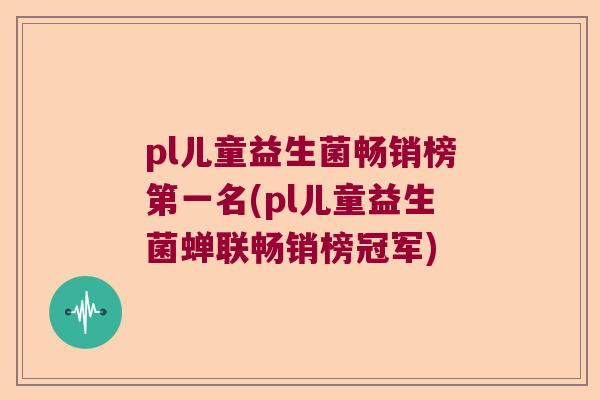 pl儿童益生菌畅销榜第一名(pl儿童益生菌蝉联畅销榜冠军) pl儿童益生菌畅销榜第一名(pl儿童益生菌蝉联畅销榜冠军)