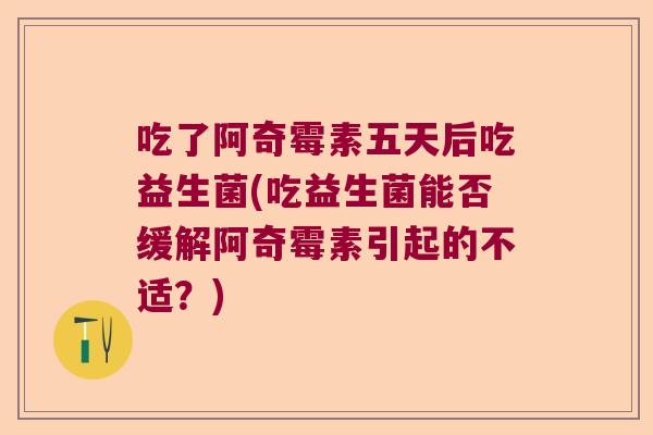 吃了阿奇霉素五天后吃益生菌(吃益生菌能否缓解阿奇霉素引起的不适？)