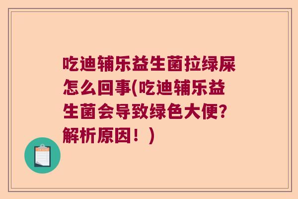 吃迪辅乐益生菌拉绿屎怎么回事(吃迪辅乐益生菌会导致绿色大便？解析原因！)