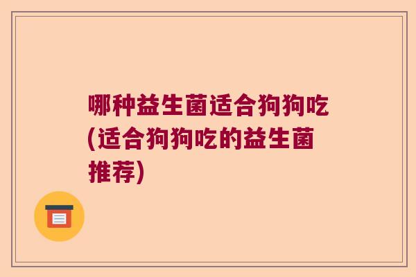 哪种益生菌适合狗狗吃(适合狗狗吃的益生菌推荐) 哪种益生菌适合狗狗吃(适合狗狗吃的益生菌推荐)