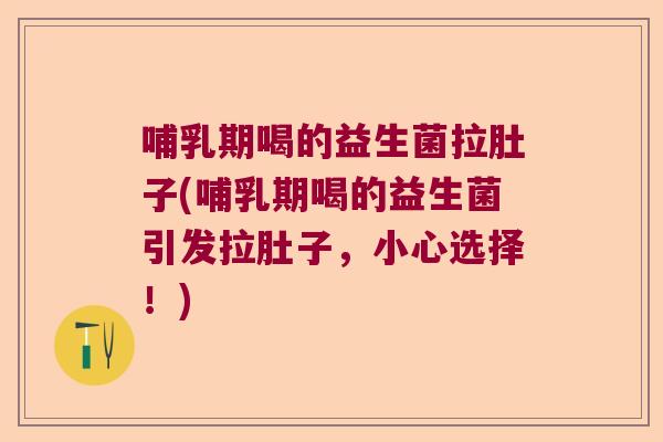 哺乳期喝的益生菌拉肚子(哺乳期喝的益生菌引发拉肚子，小心选择！)