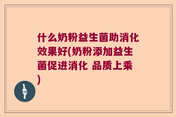 什么奶粉益生菌助消化效果好(奶粉添加益生菌促进消化 品质上乘) 什么奶粉益生菌助消化效果好(奶粉添加益生菌促进消化 品质上乘)