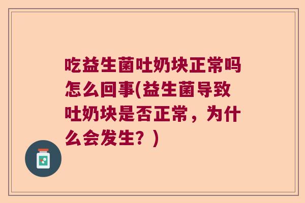 吃益生菌吐奶块正常吗怎么回事(益生菌导致吐奶块是否正常，为什么会发生？)