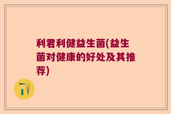 利君利健益生菌(益生菌对健康的好处及其推荐)