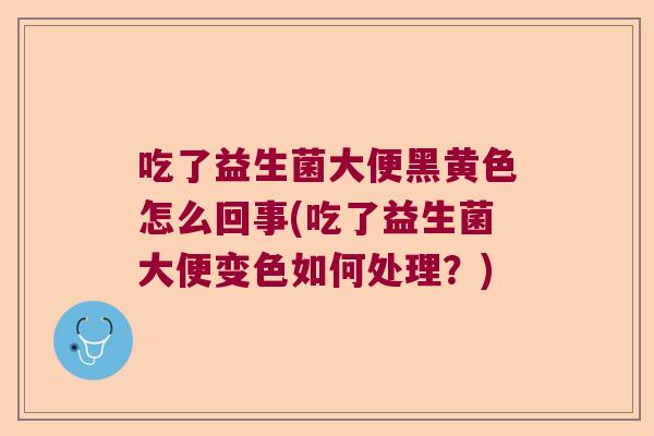 吃了益生菌大便黑黄色怎么回事(吃了益生菌大便变色如何处理？)