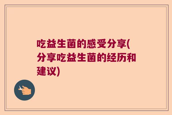 吃益生菌的感受分享(分享吃益生菌的经历和建议)