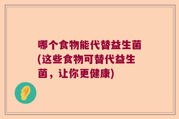 哪个食物能代替益生菌(这些食物可替代益生菌,让你更健康) 哪个食物能代替益生菌(这些食物可替代益生菌,让你更健康)