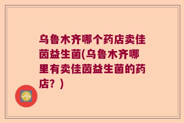 乌鲁木齐哪个药店卖佳茵益生菌(乌鲁木齐哪里有卖佳茵益生菌的药店？)