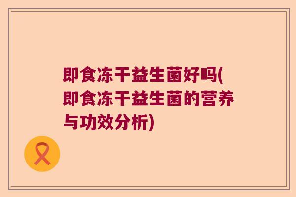 即食冻干益生菌好吗(即食冻干益生菌的营养与功效分析) 即食冻干益生菌好吗(即食冻干益生菌的营养与功效分析)