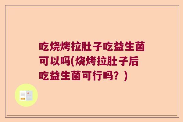 吃烧烤拉肚子吃益生菌可以吗(烧烤拉肚子后吃益生菌可行吗?) 吃烧烤拉肚子吃益生菌可以吗(烧烤拉肚子后吃益生菌可行吗?)